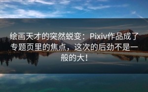绘画天才的突然蜕变：Pixiv作品成了专题页里的焦点，这次的后劲不是一般的大！