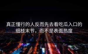 真正懂行的人反而先去看吃瓜入口的细枝末节，而不是表面热度