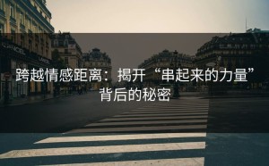 跨越情感距离：揭开“串起来的力量”背后的秘密