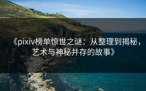 《pixiv榜单惊世之谜：从整理到揭秘，艺术与神秘并存的故事》
