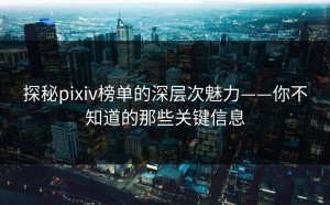 探秘pixiv榜单的深层次魅力——你不知道的那些关键信息