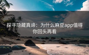 探寻隐藏真谛：为什么麻豆app值得你回头再看