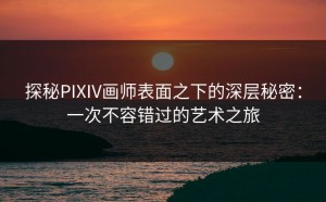 探秘PIXIV画师表面之下的深层秘密：一次不容错过的艺术之旅