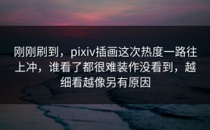 刚刚刷到，pixiv插画这次热度一路往上冲，谁看了都很难装作没看到，越细看越像另有原因