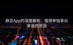 麻豆App的深度解析：值得单独拿出来说的原因