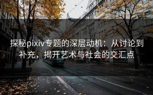 探秘pixiv专题的深层动机：从讨论到补充，揭开艺术与社会的交汇点