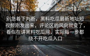 别急着下判断，黑料吃瓜最新地址短视频刚发出来，评论区的风向就变了，看似在讲黑料吃瓜网，实际每一步都绕不开吃瓜入口