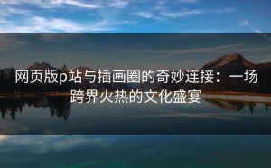 网页版p站与插画圈的奇妙连接：一场跨界火热的文化盛宴