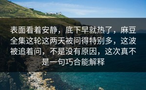 表面看着安静，底下早就热了，麻豆全集这轮这两天被问得特别多，这波被追着问，不是没有原因，这次真不是一句巧合能解释