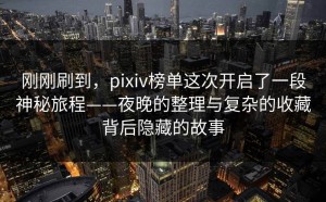 刚刚刷到，pixiv榜单这次开启了一段神秘旅程——夜晚的整理与复杂的收藏背后隐藏的故事