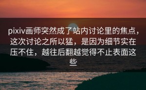 pixiv画师突然成了站内讨论里的焦点，这次讨论之所以猛，是因为细节实在压不住，越往后翻越觉得不止表面这些