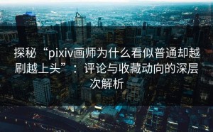 探秘“pixiv画师为什么看似普通却越刷越上头”：评论与收藏动向的深层次解析