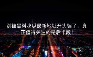 别被黑料吃瓜最新地址开头骗了，真正值得关注的是后半段！