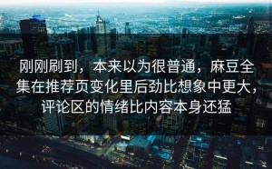刚刚刷到，本来以为很普通，麻豆全集在推荐页变化里后劲比想象中更大，评论区的情绪比内容本身还猛