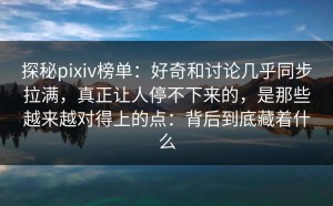 探秘pixiv榜单：好奇和讨论几乎同步拉满，真正让人停不下来的，是那些越来越对得上的点：背后到底藏着什么