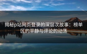 揭秘p站网页登录的深层次故事：榜单区的平静与评论的动荡