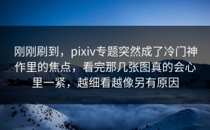 刚刚刷到，pixiv专题突然成了冷门神作里的焦点，看完那几张图真的会心里一紧，越细看越像另有原因