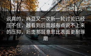 说真的，麻豆又一次新一轮讨论已经压不住，越看到后面越有点说不上来的压抑，后面那层意思比表面更耐琢磨