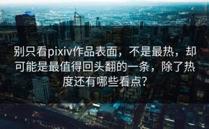 别只看pixiv作品表面，不是最热，却可能是最值得回头翻的一条，除了热度还有哪些看点？