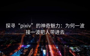 探寻“pixiv”的神奇魅力：为何一波接一波把人带进去