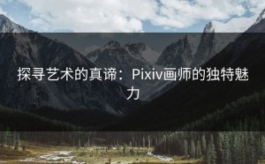 探寻艺术的真谛：Pixiv画师的独特魅力
