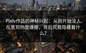 Pixiv作品的神秘兴起：从刚开始没人在意到热度爆棚，背后究竟隐藏着什么？