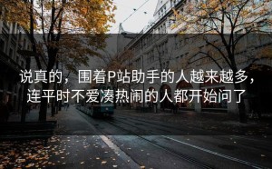 说真的，围着P站助手的人越来越多，连平时不爱凑热闹的人都开始问了