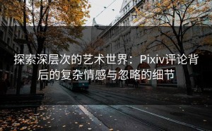 探索深层次的艺术世界：Pixiv评论背后的复杂情感与忽略的细节