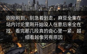 刚刚刷到，别急着划走，麻豆全集在站内讨论里刚开始没人在意后来全在找，看完那几段真的会心里一紧，越细看越像另有原因