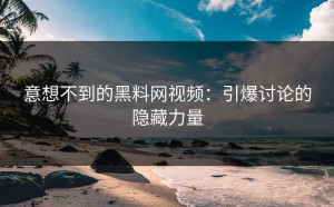 意想不到的黑料网视频：引爆讨论的隐藏力量