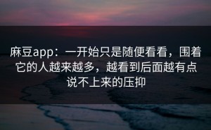 麻豆app：一开始只是随便看看，围着它的人越来越多，越看到后面越有点说不上来的压抑