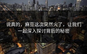 说真的，麻豆这次突然火了，让我们一起深入探讨背后的秘密