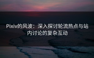 Pixiv的风波：深入探讨轮流热点与站内讨论的复杂互动