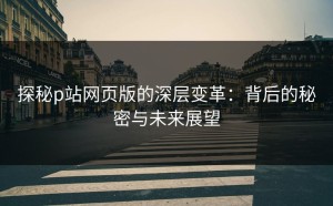 探秘p站网页版的深层变革：背后的秘密与未来展望