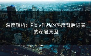 深度解析：Pixiv作品的热度背后隐藏的深层原因