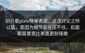 别只看pixiv榜单表面，这次讨论之所以猛，是因为细节实在压不住，后面那层意思比表面更耐琢磨