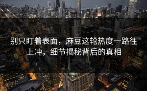 别只盯着表面，麻豆这轮热度一路往上冲，细节揭秘背后的真相