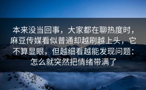 本来没当回事，大家都在聊热度时，麻豆传媒看似普通却越刷越上头，它不算显眼，但越细看越能发现问题：怎么就突然把情绪带满了