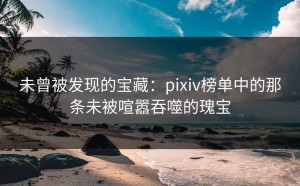 未曾被发现的宝藏：pixiv榜单中的那条未被喧嚣吞噬的瑰宝