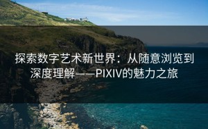 探索数字艺术新世界：从随意浏览到深度理解——PIXIV的魅力之旅
