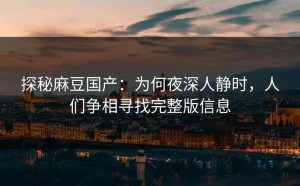 探秘麻豆国产：为何夜深人静时，人们争相寻找完整版信息