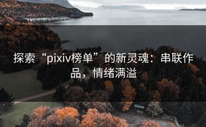 探索“pixiv榜单”的新灵魂：串联作品，情绪满溢
