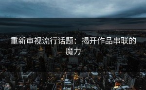 重新审视流行话题：揭开作品串联的魔力