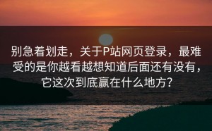 别急着划走，关于P站网页登录，最难受的是你越看越想知道后面还有没有，它这次到底赢在什么地方？