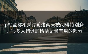 p站全称相关讨论这两天被问得特别多，很多人错过的恰恰是最有用的部分