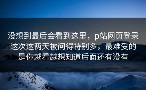 没想到最后会看到这里，p站网页登录这次这两天被问得特别多，最难受的是你越看越想知道后面还有没有