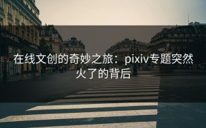 在线文创的奇妙之旅：pixiv专题突然火了的背后