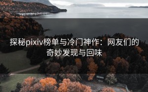 探秘pixiv榜单与冷门神作：网友们的奇妙发现与回味