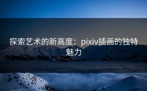 探索艺术的新高度：pixiv插画的独特魅力