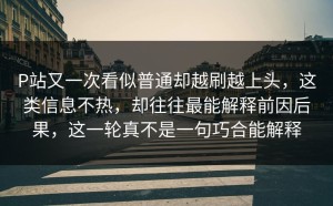 P站又一次看似普通却越刷越上头，这类信息不热，却往往最能解释前因后果，这一轮真不是一句巧合能解释